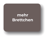 mehr Brettchen